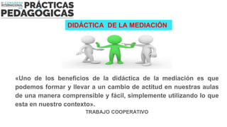 DIDÁCTICA DE LA MEDIACIÓN
«Uno de los beneficios de la didáctica de la mediación es que
podemos formar y llevar a un cambi...