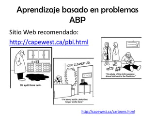 Aprendizaje basado en problemas
                ABP
Sitio Web recomendado:
http://capewest.ca/pbl.html




                        http://capewest.ca/cartoons.html
 