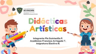 Didácticas
Artísticas
Integrante: Pía Quintanilla P.
Académico: Francisco Arriagada T.
Asignatura: Electivo III.
 