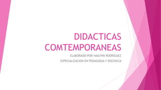 DIDACTICAS
COMTEMPORANEAS
ELABORADO POR HAILYNN RODRIGUEZ
ESPECIALIZACION EN PEDAGOGIA Y DOCENCIA
 