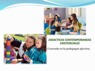 DIDACTICAS CONTEMPORANEAS
EXISTENCIALES
Centrada en la pedagogía afectiva.
 