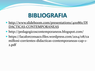 BIBLIOGRAFIA
 http://www.slideboom.com/presentations/400861/DI
DACTICAS-CONTEMPORANEAS
 http://pedagogicoscontemporaneos.blogspot.com/
 https://lacalorconsaco.files.wordpress.com/2014/08/ca
milloni-corrientes-didacticas-contemporaneas-cap-1-
2.pdf
 