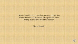 “Nunca consideres el estudio como una obligación,
sino como una oportunidad para penetrar en el
Bello y maravilloso mundo del saber”
Albert Einstein
 