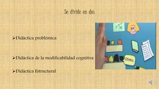 Se divide en dos
Didáctica problémica
Didáctica de la modificabilidad cognitiva
Didáctica Estructural
 