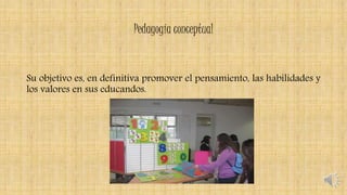 Pedagogía conceptual
Su objetivo es, en definitiva promover el pensamiento, las habilidades y
los valores en sus educandos.
 