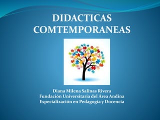 DIDACTICAS 
COMTEMPORANEAS 
Diana Milena Salinas Rivera 
Fundación Universitaria del Área Andina 
Especialización en Pedagogía y Docencia 
 