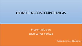 DIDACTICAS CONTEMPORANEAS
Presentado por:
Juan Carlos Perlaza
Tutor: Jeremías Quiñones
 