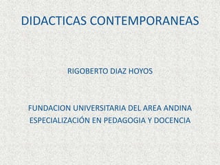 DIDACTICAS CONTEMPORANEAS
RIGOBERTO DIAZ HOYOS
FUNDACION UNIVERSITARIA DEL AREA ANDINA
ESPECIALIZACIÓN EN PEDAGOGIA Y DOCENCIA
 