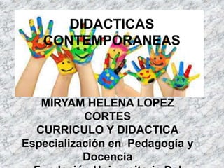 DIDACTICAS
CONTEMPORANEAS
MIRYAM HELENA LOPEZ
CORTES
CURRICULO Y DIDACTICA
Especialización en Pedagogía y
Docencia
 