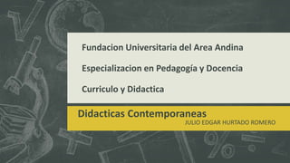 Fundacion Universitaria del Area Andina
Especializacion en Pedagogía y Docencia
Curriculo y Didactica
Didacticas Contemporaneas
JULIO EDGAR HURTADO ROMERO
 