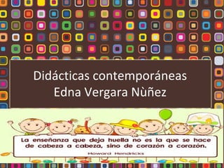 Didácticas contemporáneas
Edna Vergara Nùñez
 