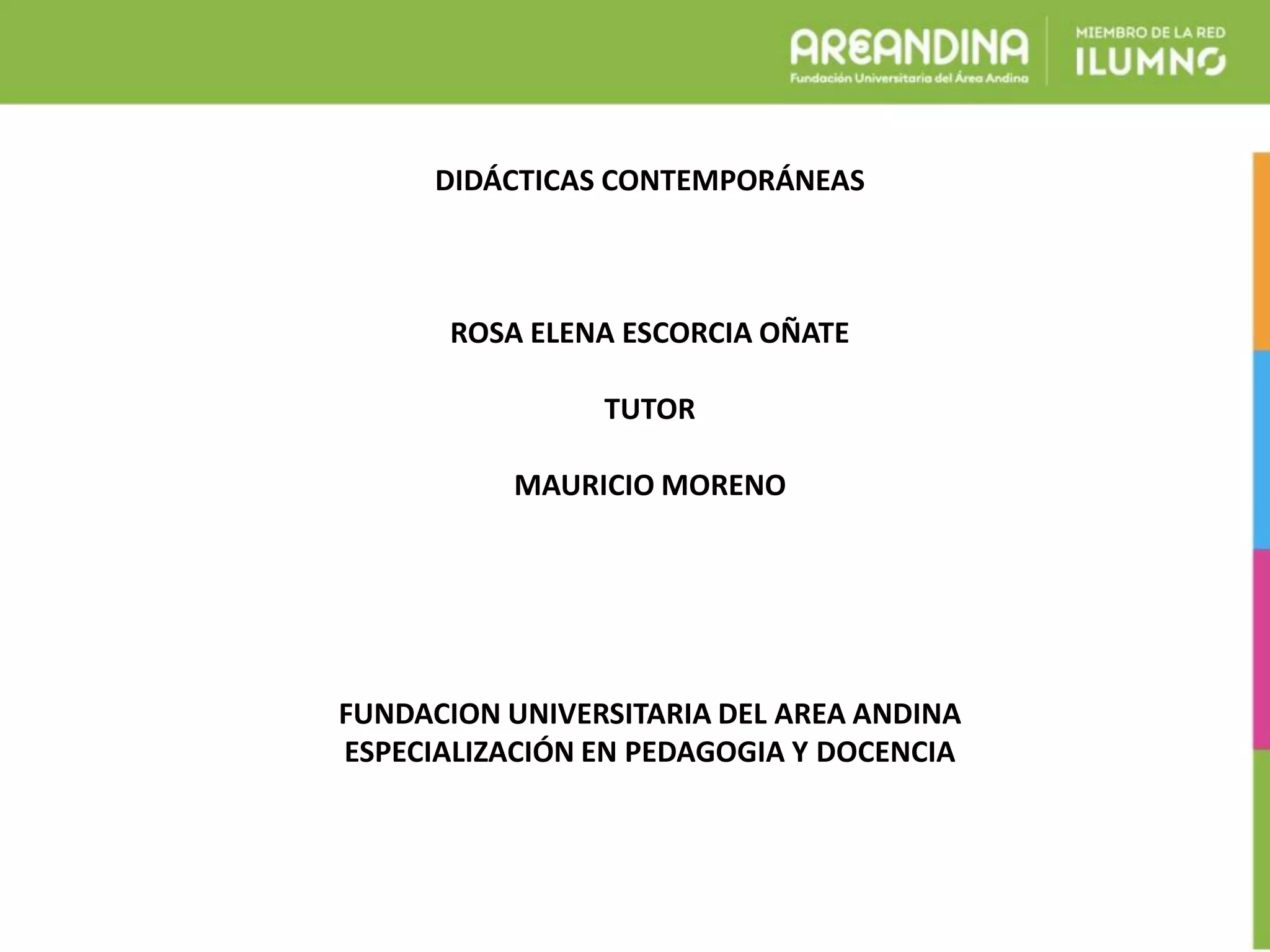 DIDÁCTICAS CONTEMPORÁNEAS
ROSA ELENA ESCORCIA OÑATE
TUTOR
MAURICIO MORENO
FUNDACION UNIVERSITARIA DEL AREA ANDINA
ESPECIALIZACIÓN EN PEDAGOGIA Y DOCENCIA
