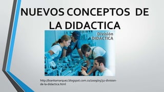 NUEVOS CONCEPTOS DE
LA DIDACTICA
http://biankamarquez.blogspot.com.co/2009/05/32-division-
de-la-didactica.html
 