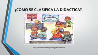 ¿CÓMO SE CLASIFICA LA DIDÁCTICA?
http://marisolcarreno72.blogspot.com.co/
 