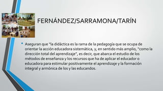 FERNÁNDEZ/SARRAMONA/TARÍN
• Aseguran que “la didáctica es la rama de la pedagogía que se ocupa de
orientar la acción educa...