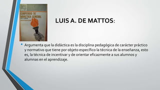 LUIS A. DE MATTOS:
• Argumenta que la didáctica es la disciplina pedagógica de carácter práctico
y normativo que tiene por...