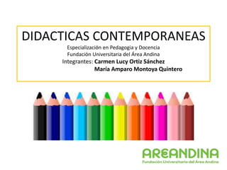 DIDACTICAS CONTEMPORANEAS
Especialización en Pedagogia y Docencia
Fundación Universitaria del Área Andina
Integrantes: Carmen Lucy Ortiz Sánchez
María Amparo Montoya Quintero
 