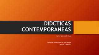 DIDCTICAS
CONTEMPORANEAS
Carlos Espinosa Berdugo
Fundación universitaria del Área andina
Currículo y didáctica
 