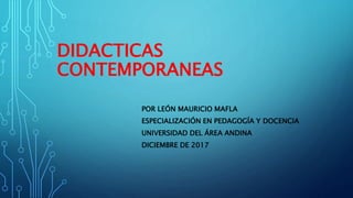 DIDACTICAS
CONTEMPORANEAS
POR LEÓN MAURICIO MAFLA
ESPECIALIZACIÓN EN PEDAGOGÍA Y DOCENCIA
UNIVERSIDAD DEL ÁREA ANDINA
DICIEMBRE DE 2017
 