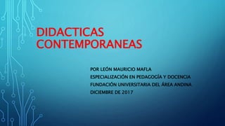 DIDACTICAS
CONTEMPORANEAS
POR LEÓN MAURICIO MAFLA
ESPECIALIZACIÓN EN PEDAGOGÍA Y DOCENCIA
FUNDACIÓN UNIVERSITARIA DEL ÁREA ANDINA
DICIEMBRE DE 2017
 
