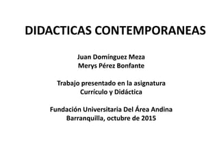 DIDACTICAS CONTEMPORANEAS
Juan Domínguez Meza
Merys Pérez Bonfante
Trabajo presentado en la asignatura
Currículo y Didáctica
Fundación Universitaria Del Área Andina
Barranquilla, octubre de 2015
 