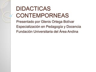 DIDACTICAS
CONTEMPORNEAS
Presentado por Glenis Ortega Bolívar
Especialización en Pedagogía y Docencia
Fundación Universitaria del Área Andina
 