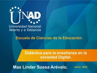 Didáctica para la enseñanza en la
sociedad Digital.
Max Linder Sossa Arévalo.
Escuela de Ciencias de la Educación.
Junio 2022
 