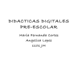 DIDACTICAS DIGITALES PRE-ESCOLAR Maria Fernanda Cortes Angelica Lopez 1101 JM 