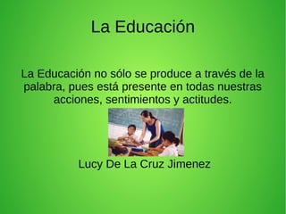 La Educación
La Educación no sólo se produce a través de la
palabra, pues está presente en todas nuestras
acciones, sentimientos y actitudes.

Lucy De La Cruz Jimenez

 