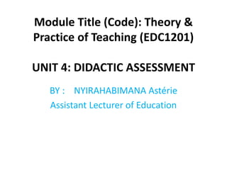 Module Title (Code): Theory &
Practice of Teaching (EDC1201)
UNIT 4: DIDACTIC ASSESSMENT
BY : NYIRAHABIMANA Astérie
Assistant Lecturer of Education
 