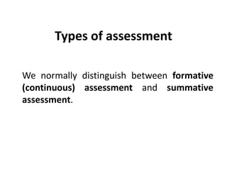 Types of assessment
We normally distinguish between formative
(continuous) assessment and summative
assessment.
 