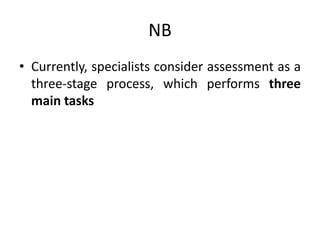NB
• Currently, specialists consider assessment as a
three-stage process, which performs three
main tasks
 