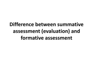 Difference between summative
assessment (evaluation) and
formative assessment
 