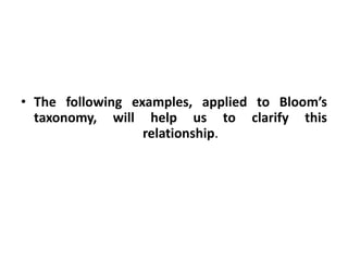 • The following examples, applied to Bloom’s
taxonomy, will help us to clarify this
relationship.
 