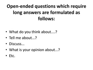 Open-ended questions which require
long answers are formulated as
follows:
• What do you think about....?
• Tell me about...?
• Discuss...
• What is your opinion about...?
• Etc.
 