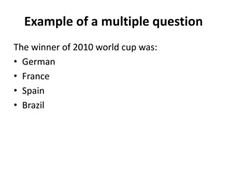 Example of a multiple question
The winner of 2010 world cup was:
• German
• France
• Spain
• Brazil
 