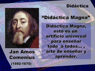 Jan Amos Comenius (1592-1670)   “ Didáctica Magna” Didáctica Magna, esto es un  artificio universal para enseñar todo  a todos... , arte de enseñar y aprender. Didáctica 