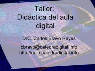 Taller:  Didáctica del aula digital DrC. Carlos Bravo Reyes [email_address] http://aula.catedradigital.info 