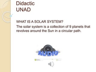 Didactic
UNAD
WHAT IS A SOLAR SYSTEM?
The solar system is a collection of 9 planets that
revolves around the Sun in a circular path.
 