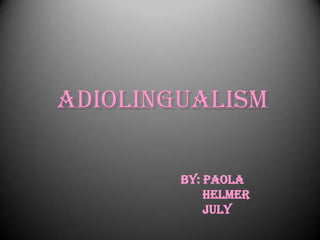 ADIOLINGUALISM

        BY: PAOLA
            HELMER
            JULY
 