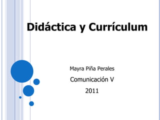 Didáctica y Currículum  Mayra Piña Perales Comunicación V 2011 