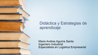 Didáctica y Estrategias de
aprendizaje
Mario Andres Aguirre Santa
Ingeniero Industrial
Especialista en Logistica Empresarial
 