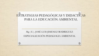 ESTRATEGIAS PEDAGÓGICAS Y DIDACTICAS
PARA LA EDUCACIÓN AMBIENTAL
Mg ( E ). JOSÉ LUIS JIMENEZ RODRIGUEZ
ESPECIALIZACIÓN PEDAGOGIA AMBIENTAL
 