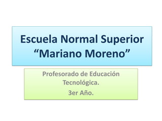 Escuela Normal Superior
   “Mariano Moreno”
    Profesorado de Educación
          Tecnológica.
            3er Año.
 
