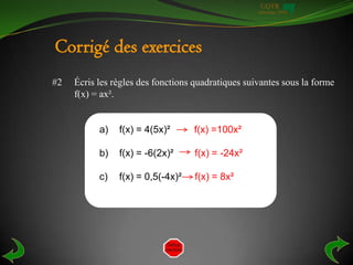 UQTR
                                                    Automne 2010




Corrigé des exercices
#2   Écris les règles des fonctions quadratiques suivantes sous la forme
     f(x) = ax².


           a)   f(x) = 4(5x)²      f(x) =100x²

           b)   f(x) = -6(2x)²      f(x) = -24x²

           c)   f(x) = 0,5(-4x)²    f(x) = 8x²
 