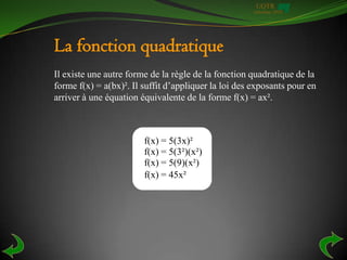 UQTR
                                                      Automne 2010




La fonction quadratique
Il existe une autre forme de la règle de la fonction quadratique de la
forme f(x) = a(bx)². Il suffit d’appliquer la loi des exposants pour en
arriver à une équation équivalente de la forme f(x) = ax².



                        f(x) = 5(3x)²
                        f(x) = 5(3²)(x²)
                        f(x) = 5(9)(x²)
                        f(x) = 45x²
 