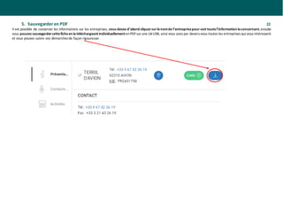 5. Sauvegarder en PDF 22
Il est possible de conserver les informations sur les entreprises, vous devez d’abord cliquersurlenomde l’entreprisepour voirtoutel’information laconcernant, ensuite
vous pouvez sauvegardercetteficheen la téléchargeant individuellement enPDFsur une cléUSB, ainsi vous avez par devers-vous toutes les entreprises qui vous intéressent
et vous pouvez suivre vos démarchesde façon rigoureuse.
 