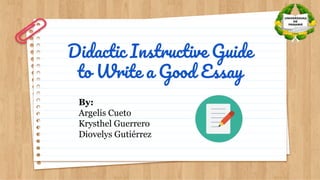 Didactic Instructive Guide
to Write a Good Essay
By:
Argelis Cueto
Krysthel Guerrero
Diovelys Gutiérrez
 