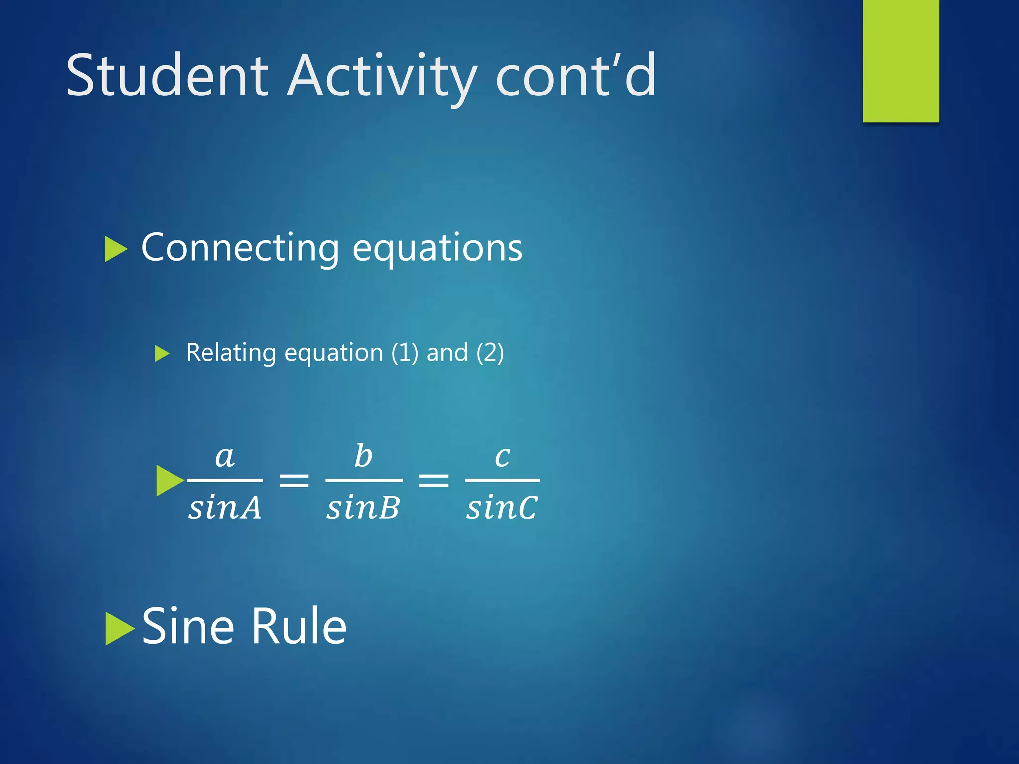 Student Activity cont’d
 Connecting equations
 Relating equation (1) and (2)

𝑎
𝑠𝑖𝑛𝐴
=
𝑏
𝑠𝑖𝑛𝐵
=
𝑐
𝑠𝑖𝑛𝐶
Sine Rule
 