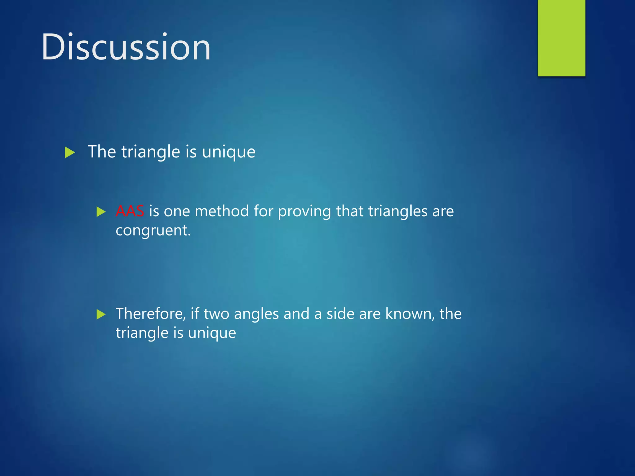 Discussion
 The triangle is unique
 AAS is one method for proving that triangles are
congruent.
 Therefore, if two angles and a side are known, the
triangle is unique
 